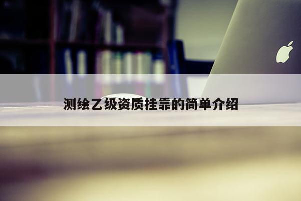 測(cè)繪乙級(jí)資質(zhì)掛靠的簡(jiǎn)單介紹