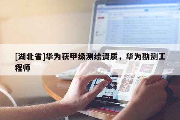 [湖北省]華為獲甲級測繪資質，華為勘測工程師
