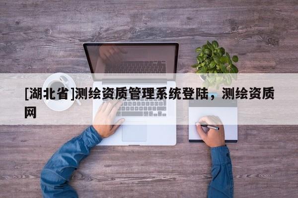 [湖北省]測繪資質管理系統登陸，測繪資質網