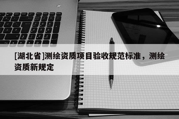 [湖北省]測繪資質項目驗收規范標準，測繪資質新規定