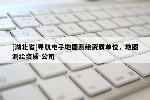 [湖北省]導航電子地圖測繪資質單位，地圖測繪資質 公司