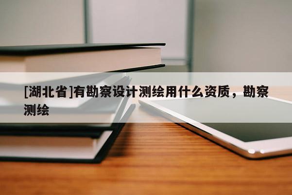 [湖北省]有勘察設(shè)計測繪用什么資質(zhì)，勘察測繪