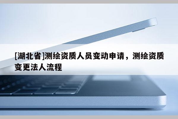[湖北省]測(cè)繪資質(zhì)人員變動(dòng)申請(qǐng)，測(cè)繪資質(zhì)變更法人流程