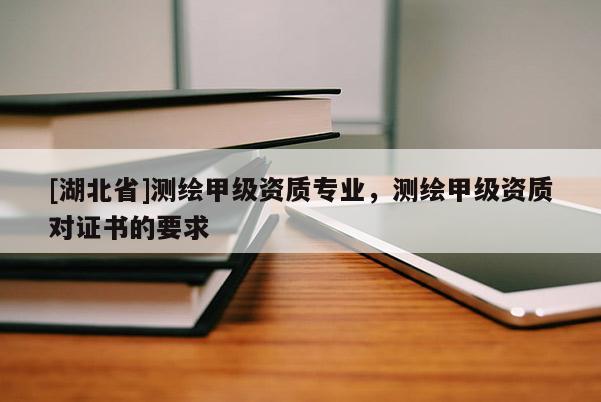 [湖北省]測繪甲級資質專業，測繪甲級資質對證書的要求