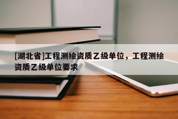 [湖北省]工程測繪資質乙級單位，工程測繪資質乙級單位要求