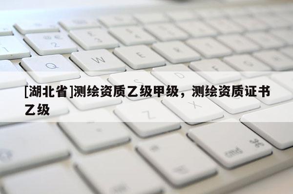[湖北省]測繪資質乙級甲級，測繪資質證書乙級