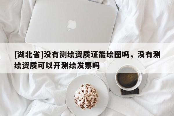 [湖北省]沒有測繪資質證能繪圖嗎，沒有測繪資質可以開測繪發(fā)票嗎