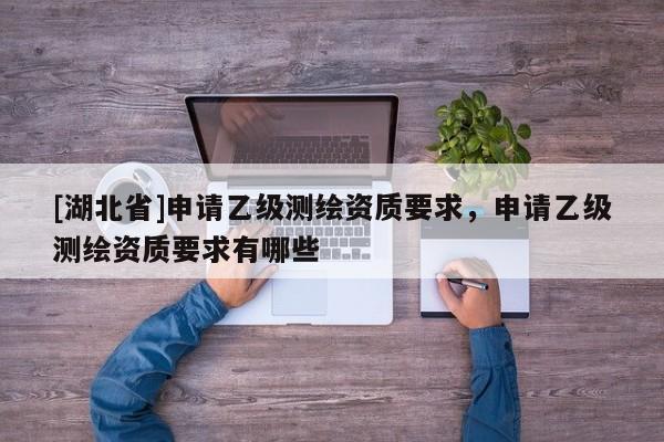 [湖北省]申請乙級測繪資質要求，申請乙級測繪資質要求有哪些