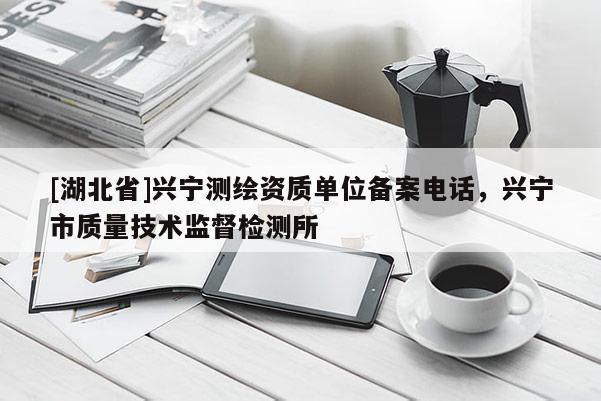 [湖北省]興寧測繪資質單位備案電話，興寧市質量技術監督檢測所