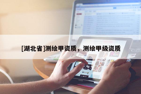 [湖北省]測繪甲資質，測繪甲級資質