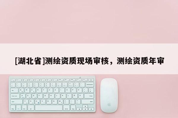 [湖北省]測繪資質現場審核，測繪資質年審