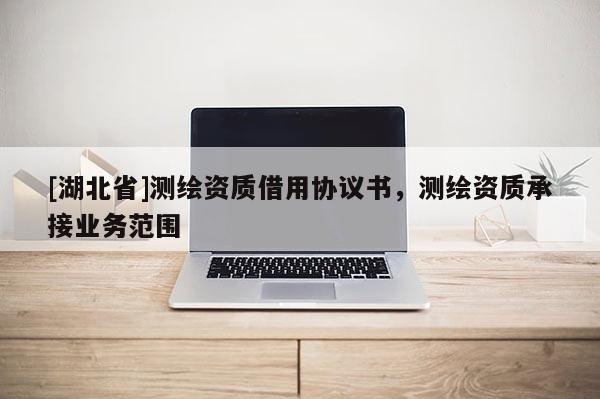 [湖北省]測繪資質借用協議書，測繪資質承接業務范圍