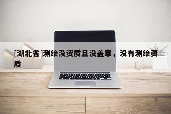 [湖北省]測繪沒資質(zhì)且沒蓋章，沒有測繪資質(zhì)
