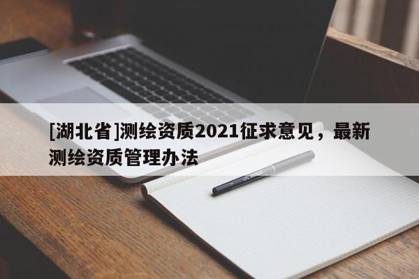 [湖北省]測繪資質2021征求意見，最新測繪資質管理辦法