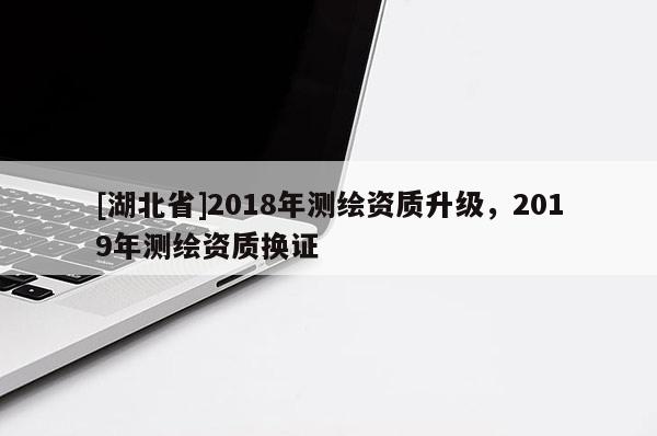 [湖北省]2018年測繪資質升級，2019年測繪資質換證