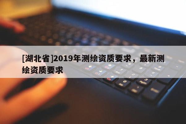 [湖北省]2019年測繪資質要求，最新測繪資質要求