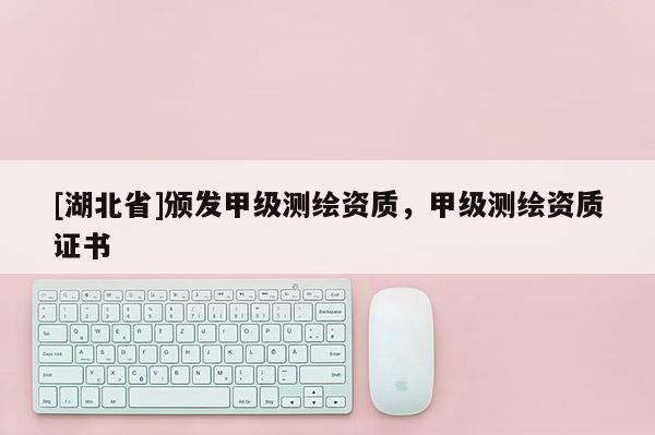 [湖北省]頒發(fā)甲級(jí)測(cè)繪資質(zhì)，甲級(jí)測(cè)繪資質(zhì)證書