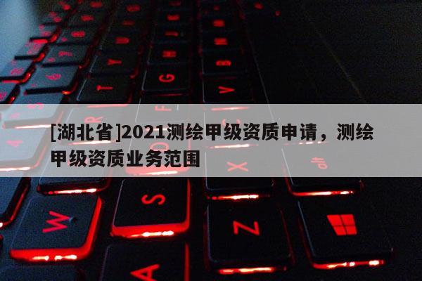 [湖北省]2021測繪甲級資質申請，測繪甲級資質業務范圍