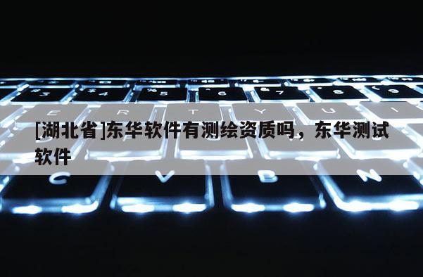 [湖北省]東華軟件有測繪資質嗎，東華測試軟件
