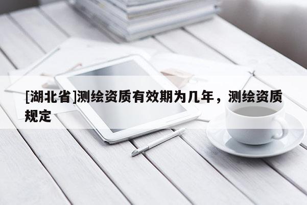 [湖北省]測繪資質有效期為幾年，測繪資質規定