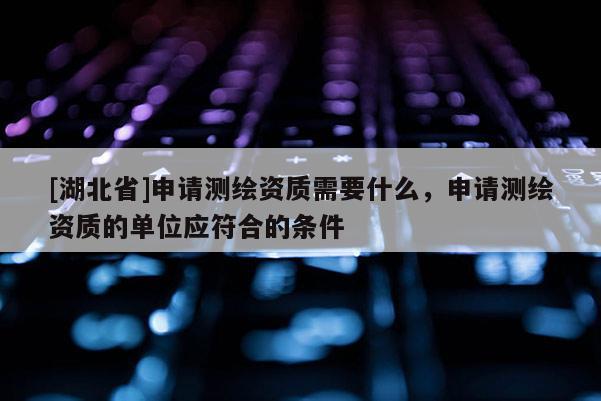 [湖北省]申請測繪資質(zhì)需要什么，申請測繪資質(zhì)的單位應(yīng)符合的條件