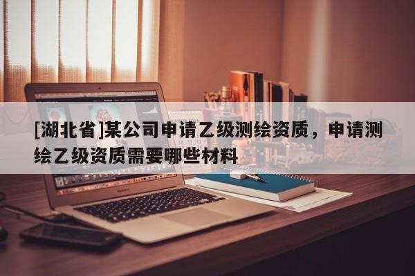 [湖北省]某公司申請乙級測繪資質，申請測繪乙級資質需要哪些材料