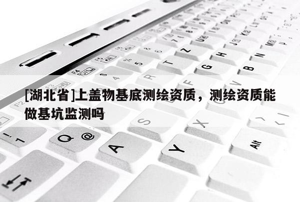 [湖北省]上蓋物基底測繪資質，測繪資質能做基坑監測嗎