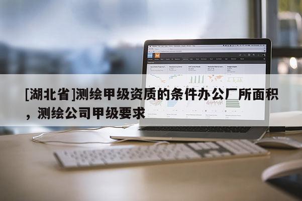 [湖北省]測繪甲級資質的條件辦公廠所面積，測繪公司甲級要求