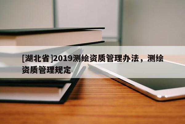 [湖北省]2019測繪資質管理辦法，測繪資質管理規定