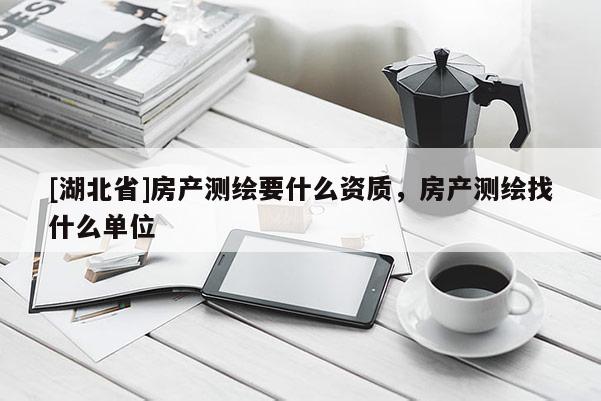 [湖北省]房產測繪要什么資質，房產測繪找什么單位