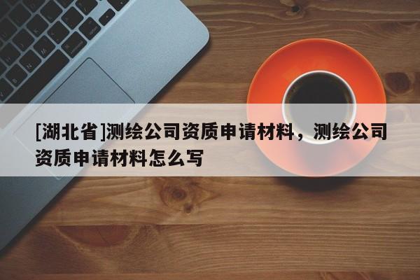 [湖北省]測繪公司資質(zhì)申請材料，測繪公司資質(zhì)申請材料怎么寫