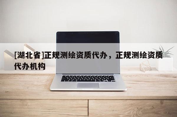 [湖北省]正規(guī)測繪資質(zhì)代辦，正規(guī)測繪資質(zhì)代辦機(jī)構(gòu)