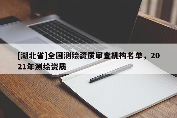 [湖北省]全國測繪資質(zhì)審查機(jī)構(gòu)名單，2021年測繪資質(zhì)