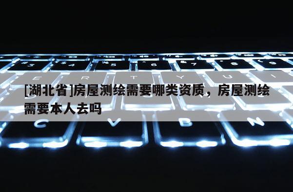 [湖北省]房屋測繪需要哪類資質，房屋測繪需要本人去嗎