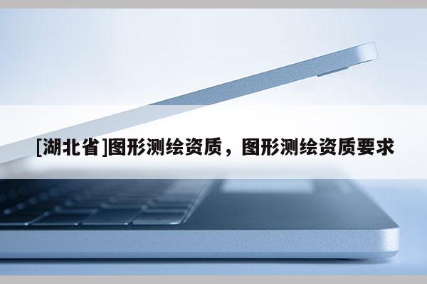 [湖北省]圖形測繪資質，圖形測繪資質要求
