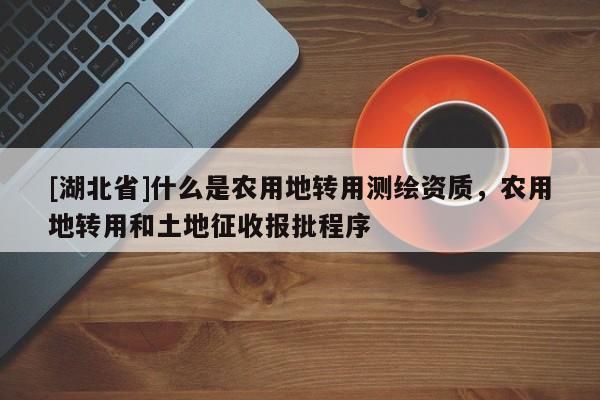 [湖北省]什么是農(nóng)用地轉(zhuǎn)用測繪資質(zhì)，農(nóng)用地轉(zhuǎn)用和土地征收報批程序