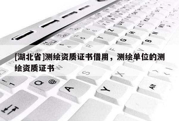 [湖北省]測繪資質證書借用，測繪單位的測繪資質證書