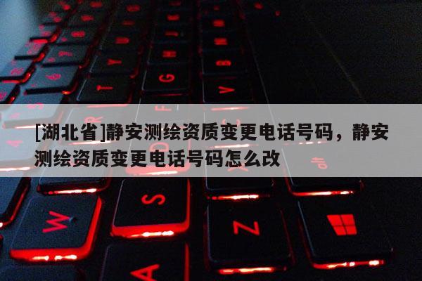 [湖北省]靜安測繪資質變更電話號碼，靜安測繪資質變更電話號碼怎么改
