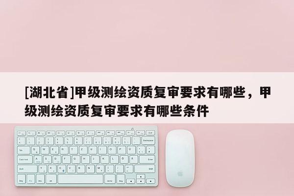 [湖北省]甲級測繪資質復審要求有哪些，甲級測繪資質復審要求有哪些條件