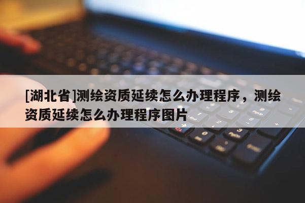 [湖北省]測繪資質延續怎么辦理程序，測繪資質延續怎么辦理程序圖片