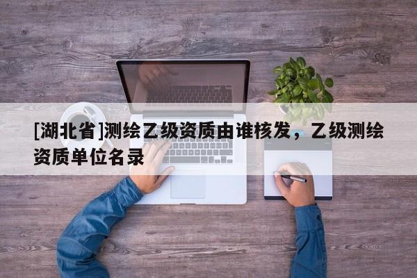 [湖北省]測繪乙級資質由誰核發，乙級測繪資質單位名錄
