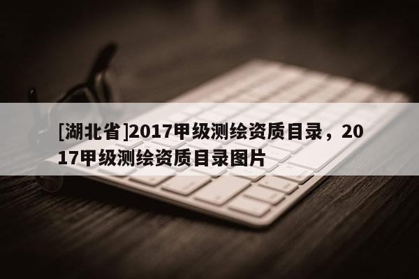 [湖北省]2017甲級測繪資質(zhì)目錄，2017甲級測繪資質(zhì)目錄圖片