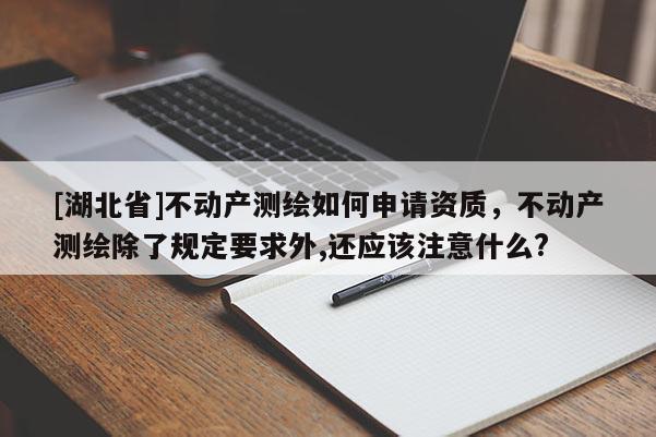 [湖北省]不動產測繪如何申請資質，不動產測繪除了規定要求外,還應該注意什么?