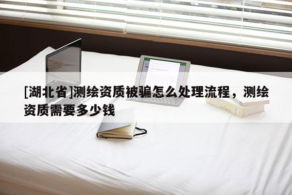 [湖北省]測繪資質被騙怎么處理流程，測繪資質需要多少錢