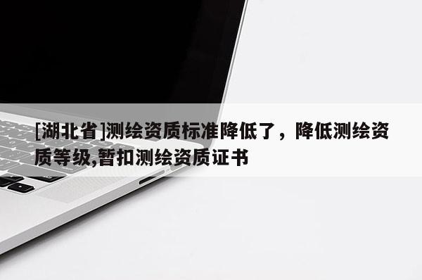 [湖北省]測繪資質(zhì)標(biāo)準(zhǔn)降低了，降低測繪資質(zhì)等級,暫扣測繪資質(zhì)證書