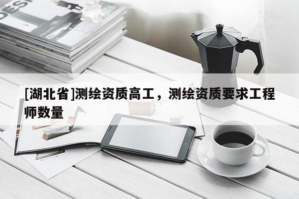[湖北省]測繪資質高工，測繪資質要求工程師數量