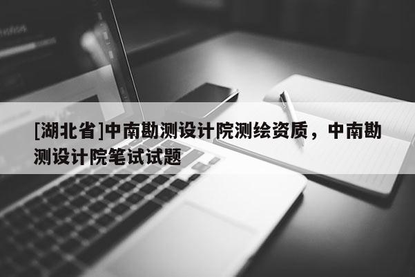 [湖北省]中南勘測設(shè)計院測繪資質(zhì)，中南勘測設(shè)計院筆試試題