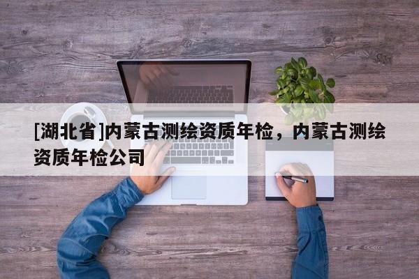 [湖北省]內蒙古測繪資質年檢，內蒙古測繪資質年檢公司