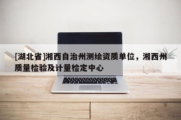 [湖北省]湘西自治州測繪資質(zhì)單位，湘西州質(zhì)量檢驗及計量檢定中心