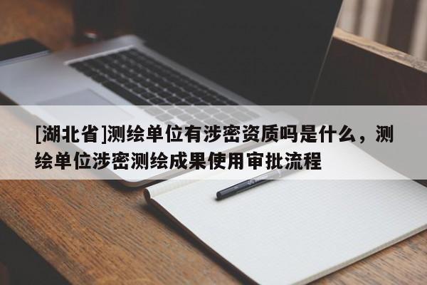[湖北省]測繪單位有涉密資質嗎是什么，測繪單位涉密測繪成果使用審批流程